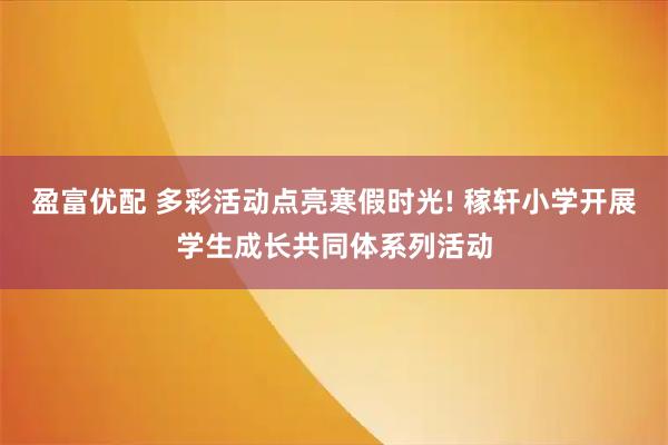 盈富优配 多彩活动点亮寒假时光! 稼轩小学开展学生成长共同体系列活动