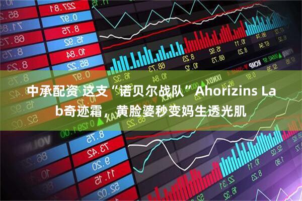 中承配资 这支“诺贝尔战队”Ahorizins Lab奇迹霜，黄脸婆秒变妈生透光肌