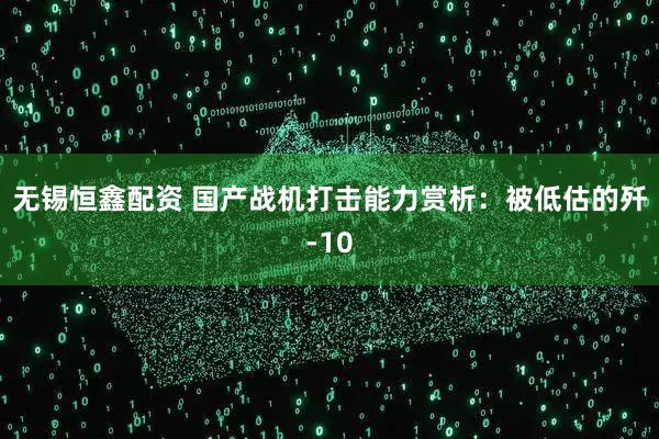 无锡恒鑫配资 国产战机打击能力赏析：被低估的歼-10