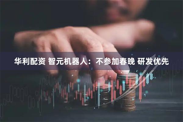 华利配资 智元机器人：不参加春晚 研发优先