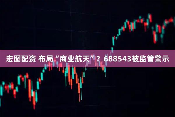 宏图配资 布局“商业航天”？688543被监管警示