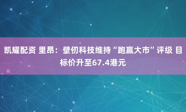 凯耀配资 里昂：壁仞科技维持“跑赢大市”评级 目标价升至67.4港元